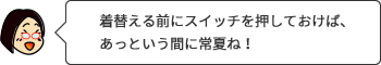 着替える前にスイッチを押しておけば、あっという間に常夏ね！