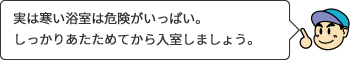 実は寒い浴室は危険がいっぱい。しっかりあたためてから入室しましょう。